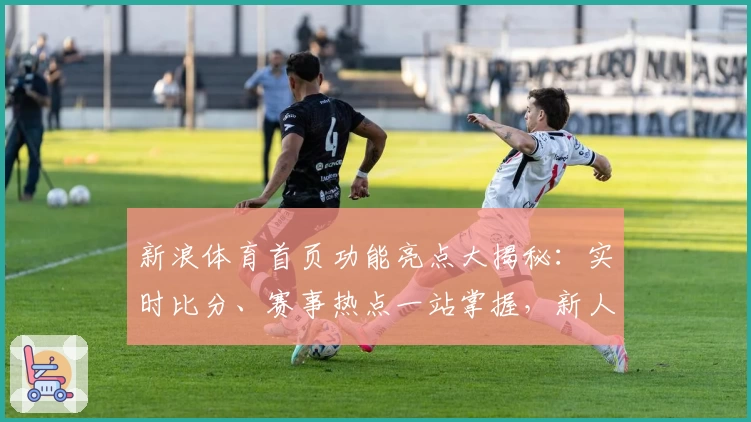 新浪体育首页功能亮点大揭秘：实时比分、赛事热点一站掌握，新人用户速看!
