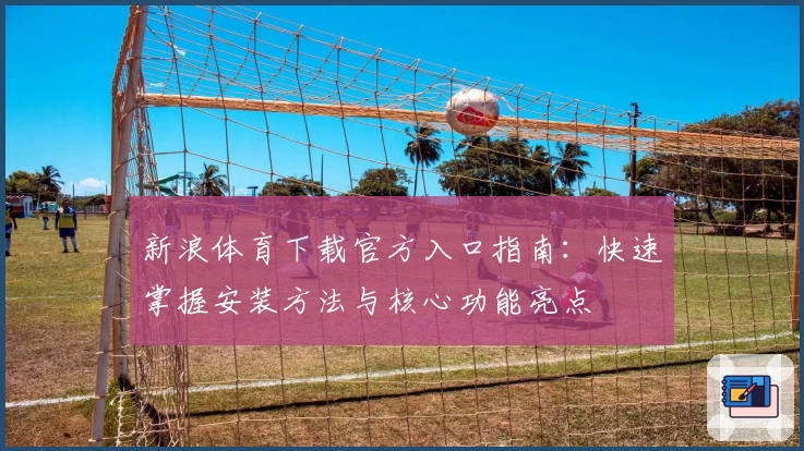 新浪体育下载官方入口指南：快速掌握安装方法与核心功能亮点