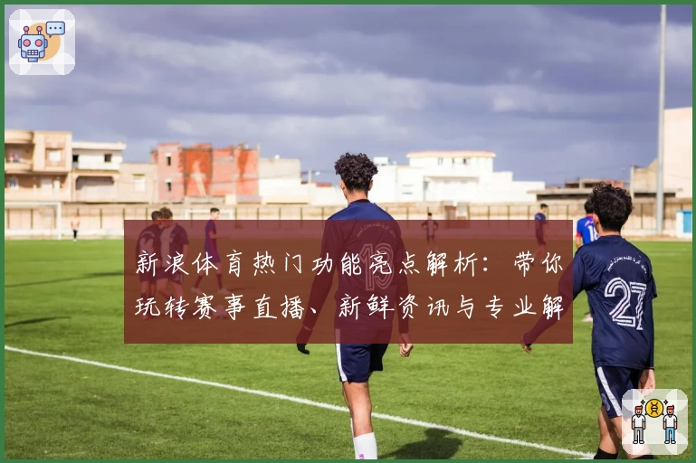 新浪体育热门功能亮点解析：带你玩转赛事直播、新鲜资讯与专业解读