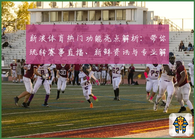 新浪体育热门功能亮点解析：带你玩转赛事直播、新鲜资讯与专业解读