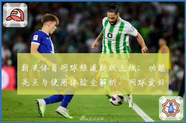 新浪体育网球频道新版上线：功能亮点与使用体验全解析，网球爱好者的必备平台