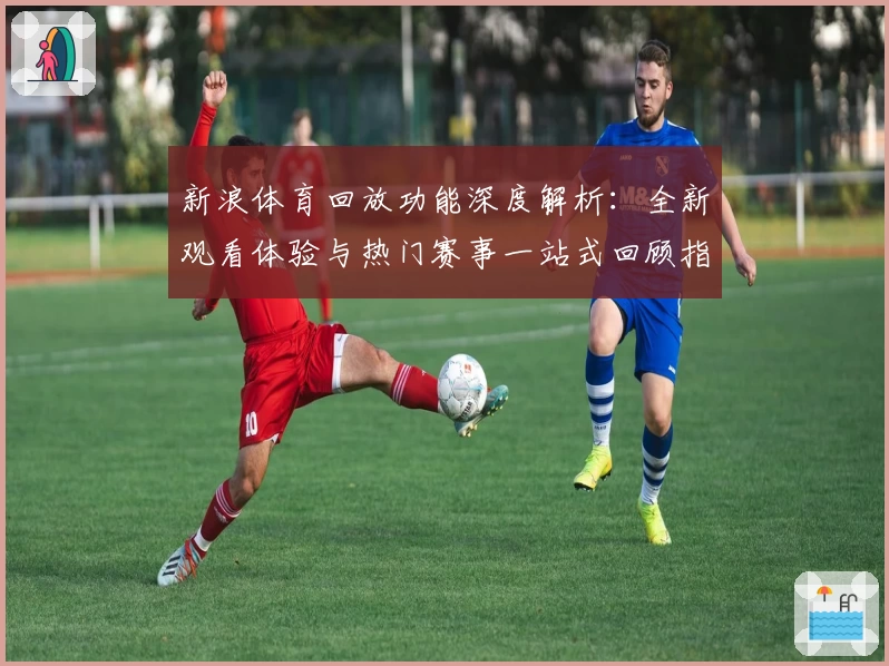 新浪体育回放功能深度解析：全新观看体验与热门赛事一站式回顾指南