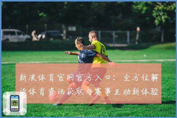 新浪体育官网官方入口：全方位解读体育资讯获取与赛事互动新体验