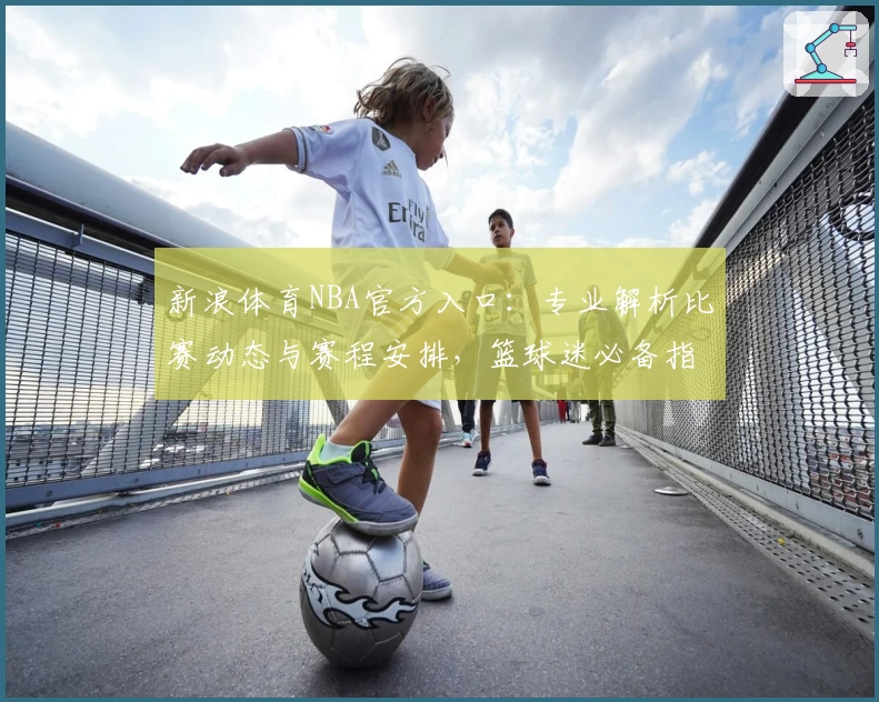 新浪体育NBA官方入口：专业解析比赛动态与赛程安排，篮球迷必备指南