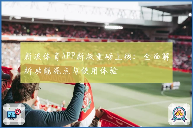 新浪体育APP新版重磅上线：全面解析功能亮点与使用体验